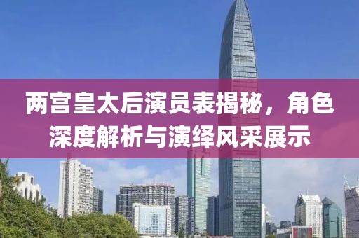 兩宮皇太后演員表揭秘，角色深度解析與演繹風(fēng)采展示