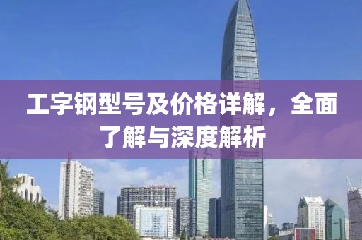 工字鋼型號(hào)及價(jià)格詳解，全面了解與深度解析