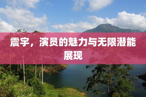 震宇，演員的魅力與無(wú)限潛能展現(xiàn)