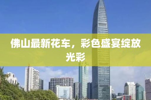 佛山最新花車，彩色盛宴綻放光彩