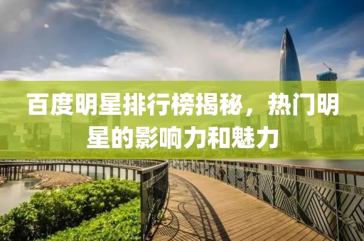 百度明星排行榜揭秘，熱門明星的影響力和魅力