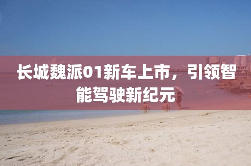 長城魏派01新車上市，引領(lǐng)智能駕駛新紀(jì)元