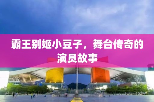 霸王別姬小豆子，舞臺傳奇的演員故事