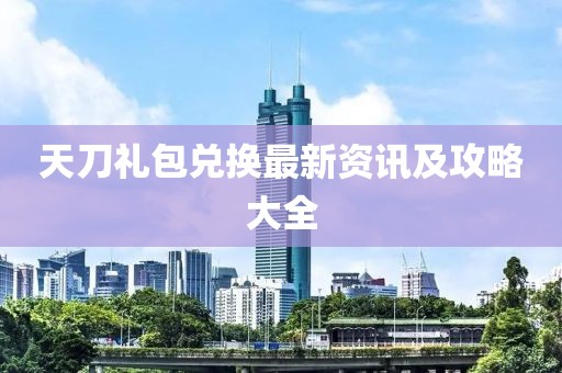 天刀禮包兌換最新資訊及攻略大全