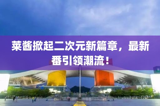 萊醬掀起二次元新篇章，最新番引領潮流！