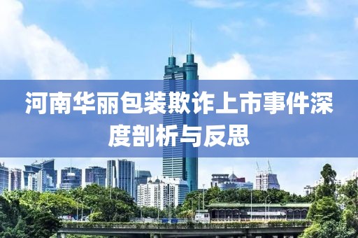河南華麗包裝欺詐上市事件深度剖析與反思