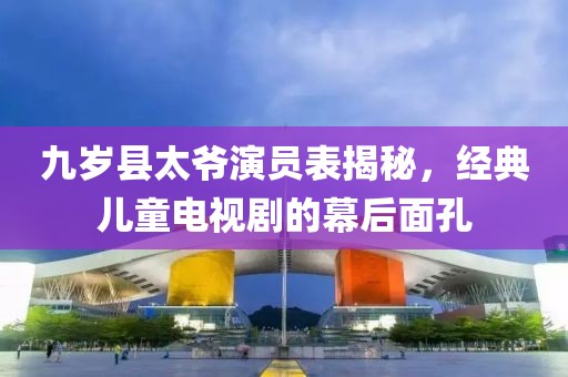 九歲縣太爺演員表揭秘，經(jīng)典兒童電視劇的幕后面孔