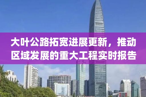 大葉公路拓寬進(jìn)展更新，推動(dòng)區(qū)域發(fā)展的重大工程實(shí)時(shí)報(bào)告