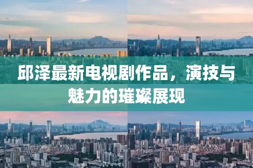 邱澤最新電視劇作品，演技與魅力的璀璨展現(xiàn)