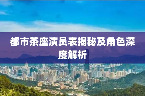 都市茶座演員表揭秘及角色深度解析