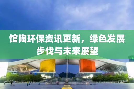 館陶環(huán)保資訊更新，綠色發(fā)展步伐與未來(lái)展望