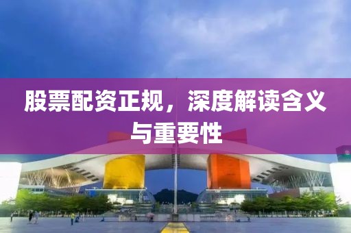 股票配資正規(guī)，深度解讀含義與重要性