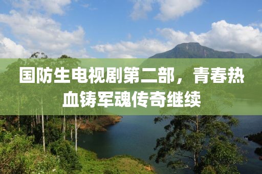 國防生電視劇第二部，青春熱血鑄軍魂傳奇繼續(xù)