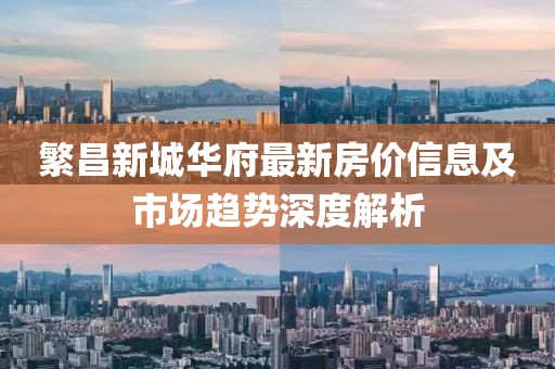 繁昌新城華府最新房價信息及市場趨勢深度解析