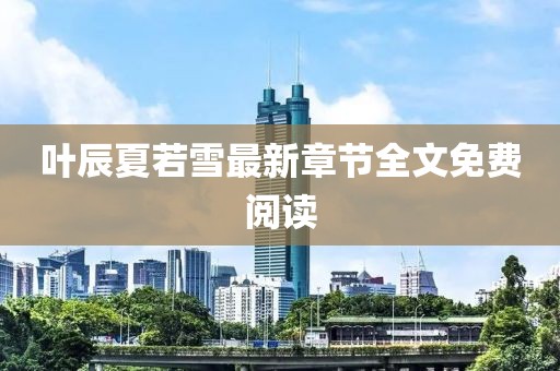 葉辰夏若雪最新章節(jié)全文免費(fèi)閱讀