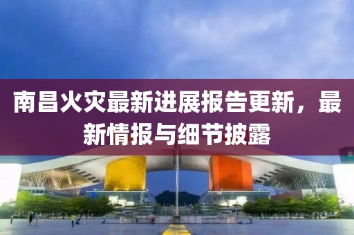 南昌火災最新進展報告更新，最新情報與細節(jié)披露
