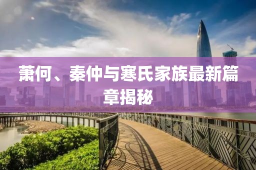 蕭何、秦仲與寒氏家族最新篇章揭秘