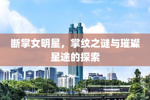 斷掌女明星，掌紋之謎與璀璨星途的探索
