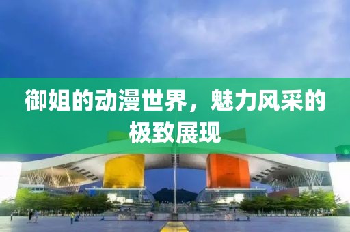 御姐的動(dòng)漫世界，魅力風(fēng)采的極致展現(xiàn)