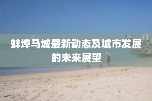 蚌埠馬城最新動態(tài)及城市發(fā)展的未來展望