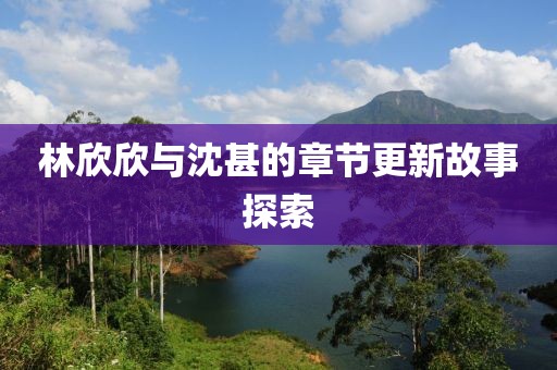 林欣欣與沈甚的章節(jié)更新故事探索