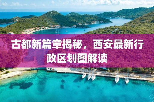 古都新篇章揭秘，西安最新行政區(qū)劃圖解讀