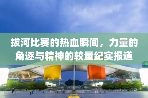 拔河比賽的熱血瞬間，力量的角逐與精神的較量紀實報道