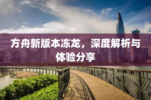 方舟新版本凍龍，深度解析與體驗(yàn)分享