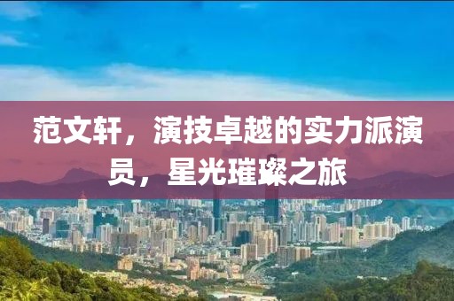 范文軒，演技卓越的實(shí)力派演員，星光璀璨之旅