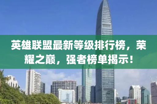 英雄聯(lián)盟最新等級排行榜，榮耀之巔，強者榜單揭示！