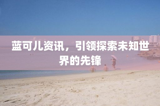 藍(lán)可兒資訊，引領(lǐng)探索未知世界的先鋒