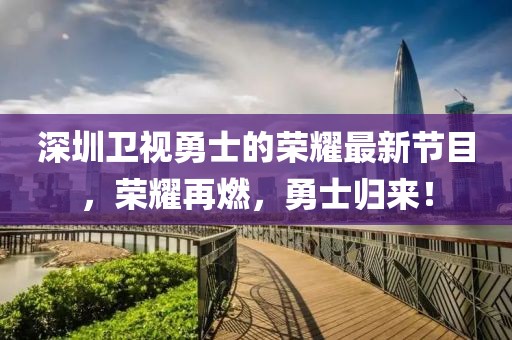 深圳衛(wèi)視勇士的榮耀最新節(jié)目，榮耀再燃，勇士歸來！
