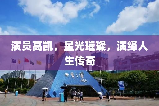演員高凱，星光璀璨，演繹人生傳奇