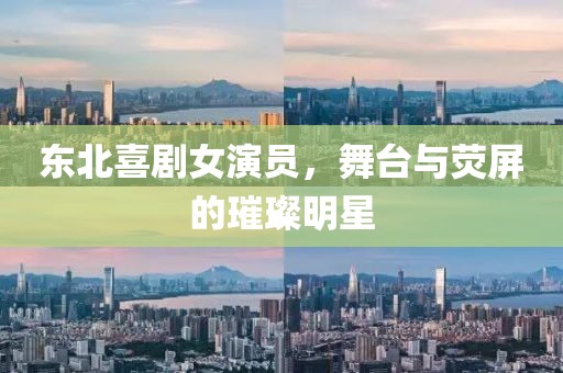 東北喜劇女演員，舞臺與熒屏的璀璨明星