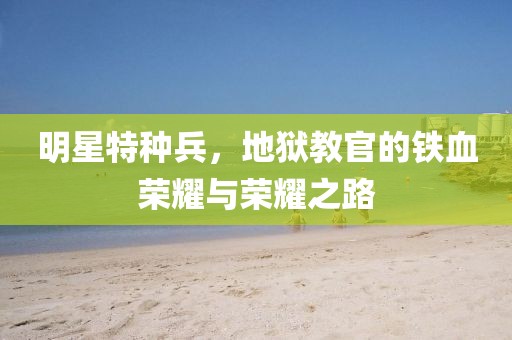 明星特種兵，地獄教官的鐵血榮耀與榮耀之路