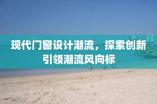 現(xiàn)代門窗設(shè)計(jì)潮流，探索創(chuàng)新引領(lǐng)潮流風(fēng)向標(biāo)