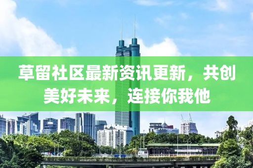 草留社區(qū)最新資訊更新，共創(chuàng)美好未來，連接你我他