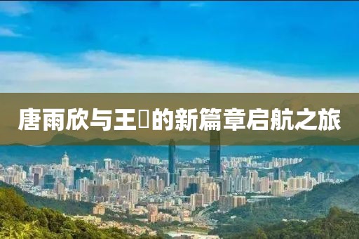 唐雨欣與王玥的新篇章啟航之旅