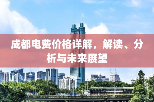 成都電費價格詳解，解讀、分析與未來展望