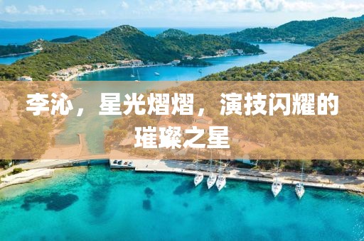 李沁，星光熠熠，演技閃耀的璀璨之星