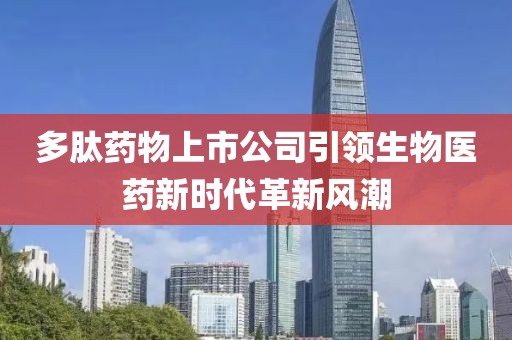 多肽藥物上市公司引領(lǐng)生物醫(yī)藥新時(shí)代革新風(fēng)潮