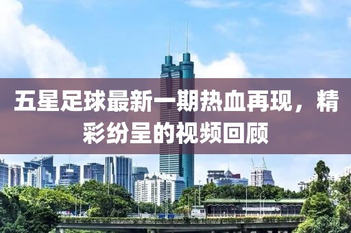 五星足球最新一期熱血再現(xiàn)，精彩紛呈的視頻回顧