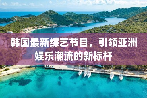 韓國最新綜藝節(jié)目，引領(lǐng)亞洲娛樂潮流的新標(biāo)桿