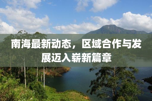 南海最新動態(tài)，區(qū)域合作與發(fā)展邁入嶄新篇章