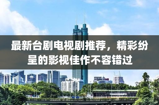 最新臺(tái)劇電視劇推薦，精彩紛呈的影視佳作不容錯(cuò)過(guò)
