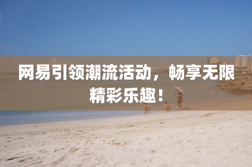 網(wǎng)易引領(lǐng)潮流活動(dòng)，暢享無(wú)限精彩樂(lè)趣！