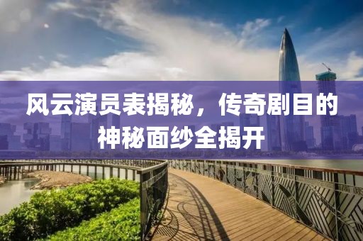 風(fēng)云演員表揭秘，傳奇劇目的神秘面紗全揭開