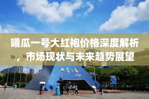 曦瓜一號大紅袍價格深度解析，市場現(xiàn)狀與未來趨勢展望