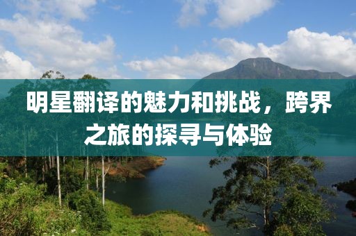 明星翻譯的魅力和挑戰(zhàn)，跨界之旅的探尋與體驗