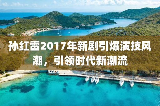 孫紅雷2017年新劇引爆演技風(fēng)潮，引領(lǐng)時代新潮流